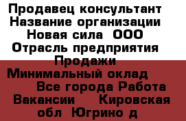 Продавец-консультант › Название организации ­ Новая сила, ООО › Отрасль предприятия ­ Продажи › Минимальный оклад ­ 20 000 - Все города Работа » Вакансии   . Кировская обл.,Югрино д.